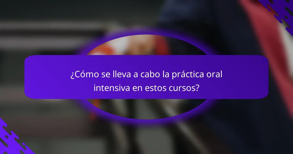 ¿Cómo se lleva a cabo la práctica oral intensiva en estos cursos?