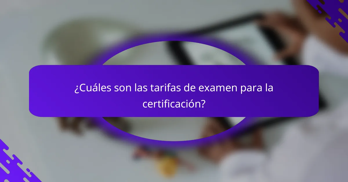 ¿Cuáles son las tarifas de examen para la certificación?