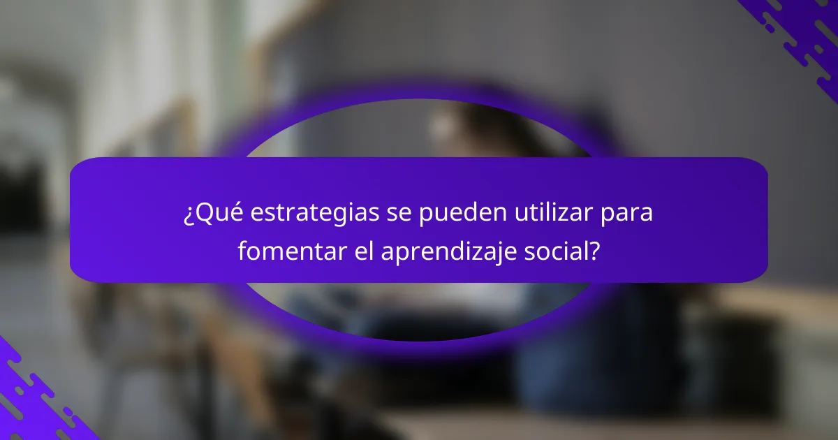¿Qué estrategias se pueden utilizar para fomentar el aprendizaje social?