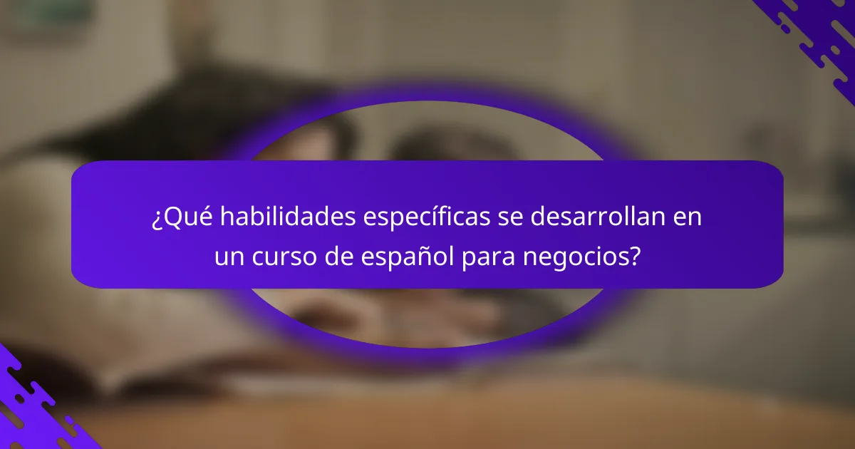 ¿Qué habilidades específicas se desarrollan en un curso de español para negocios?